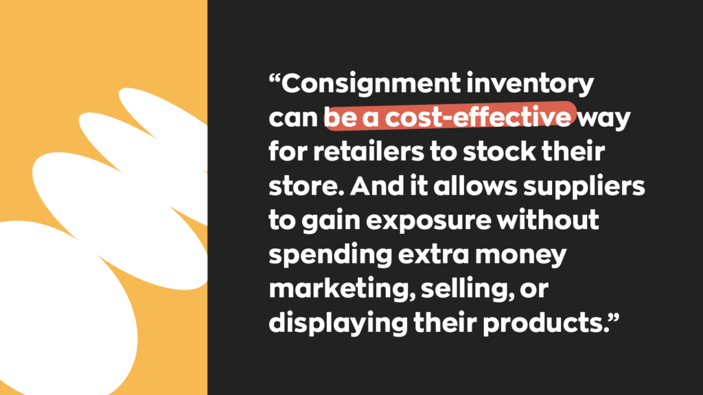 Consignment inventory can be a cost-effective way for retailers to stock their store. And it allows suppliers to gain exposure without spending extra money marketing, selling, or displaying their products