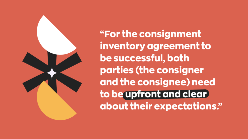For the consignment inventory agreement to be successful, both parties (the consigner and the consignee) need to be upfront and clear about their expectations 