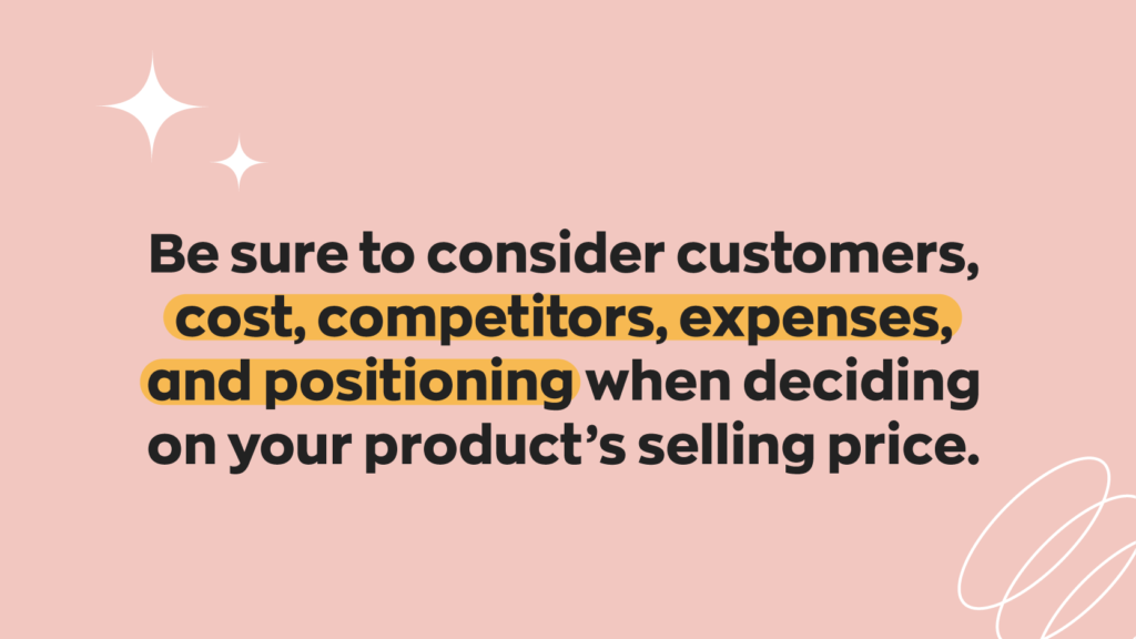 Things to consider when using the selling price formula:
"Be sure to consider customers, cost, competitors, expenses, and positioning when deciding on your product’s selling price."