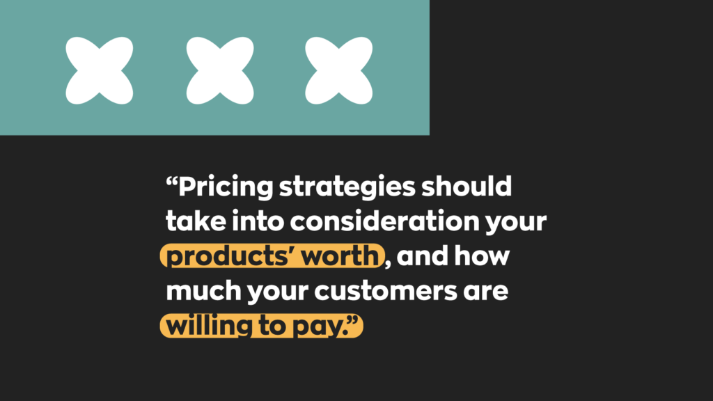 Pricing strategies should take into consideration your products' worth, and how much your customers are willing to pay.