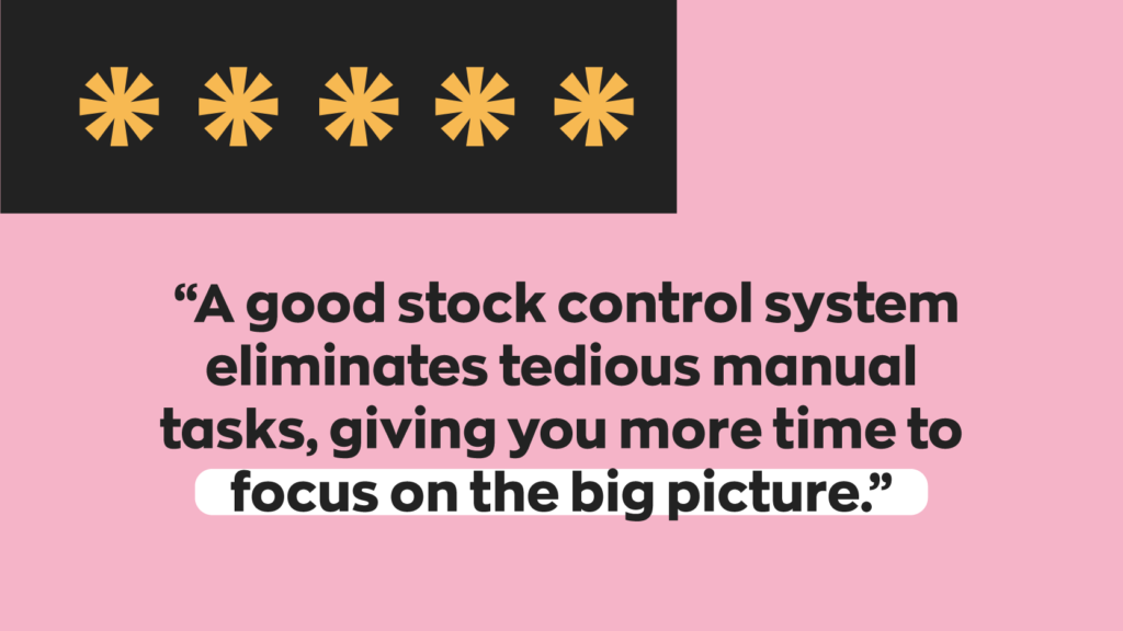 A good stock control system eliminates tedious manual tasks, giving you more time to focus on the big picture.
