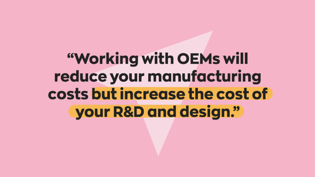 Working with OEMs will reduce your manufacturing costs but increase the cost of your R&D and design.