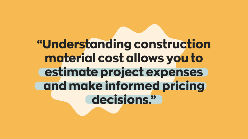 “Understanding construction material cost allows you to estimate project expenses and make informed pricing decisions.”