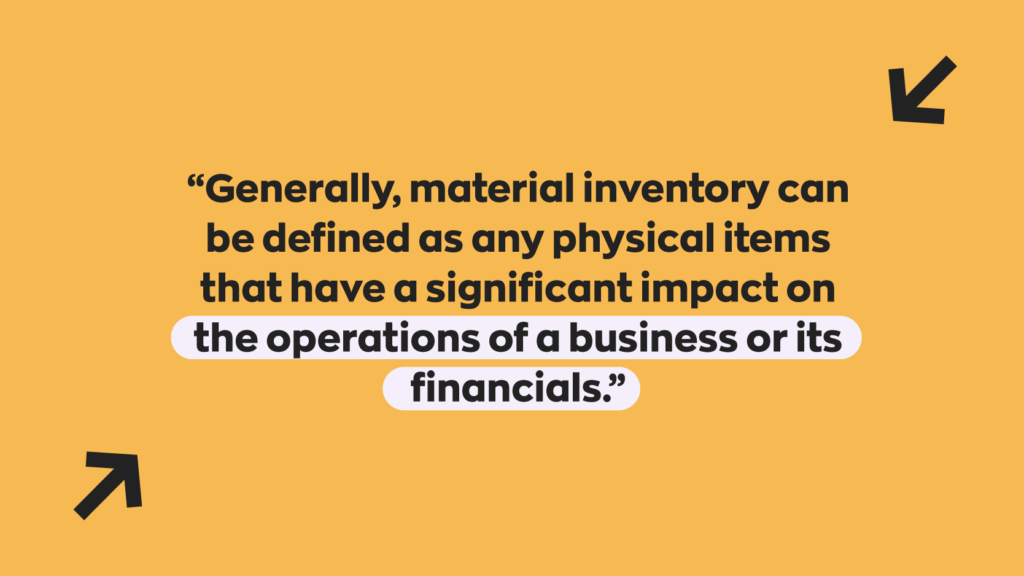 “Generally, material inventory can be defined as any physical items that have a significant impact on the operations of a business or its financials.”