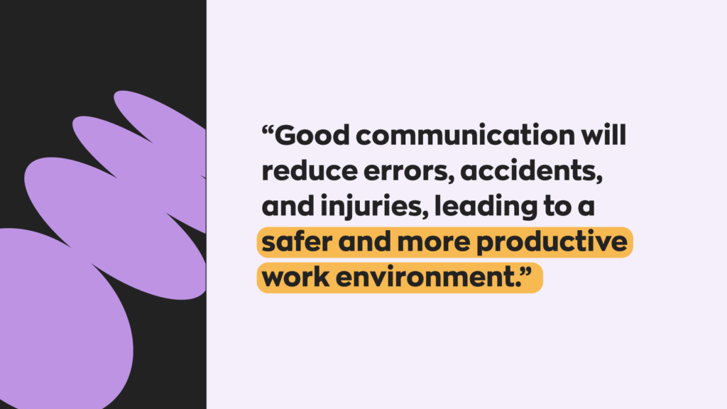 Good communication will reduce errors, accidents, and injuries, leading to a safer and more productive work environment.
